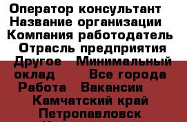 Оператор-консультант › Название организации ­ Компания-работодатель › Отрасль предприятия ­ Другое › Минимальный оклад ­ 1 - Все города Работа » Вакансии   . Камчатский край,Петропавловск-Камчатский г.